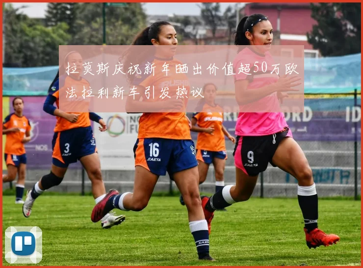 拉莫斯庆祝新年晒出价值超50万欧法拉利新车引发热议