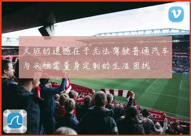 文班的遗憾在于无法驾驶普通汽车与衣物需量身定制的生活困扰