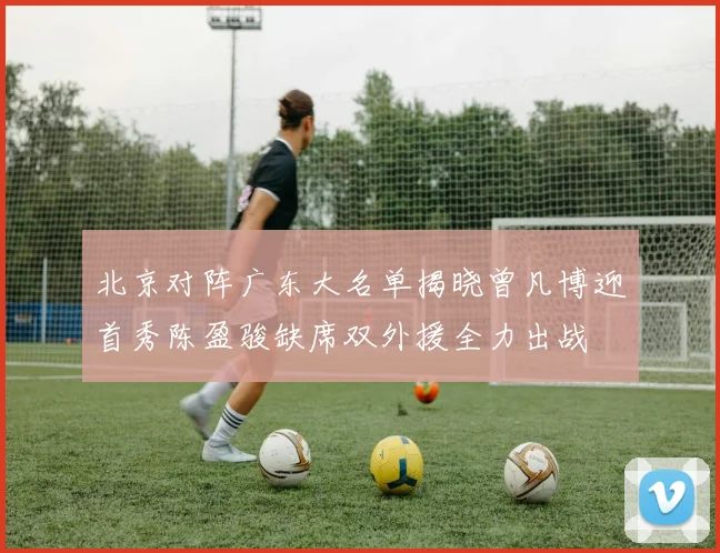 北京对阵广东大名单揭晓曾凡博迎首秀陈盈骏缺席双外援全力出战