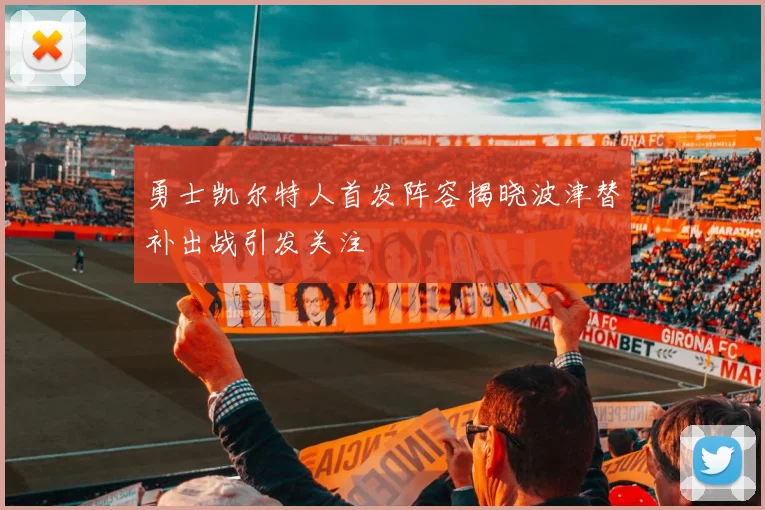 勇士凯尔特人首发阵容揭晓波津替补出战引发关注