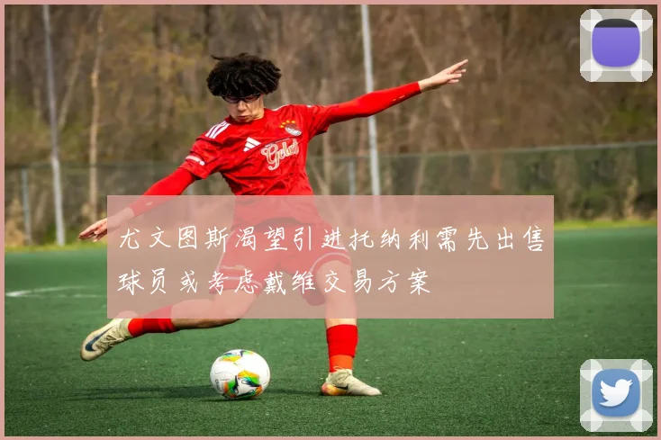 尤文图斯渴望引进托纳利需先出售球员或考虑戴维交易方案