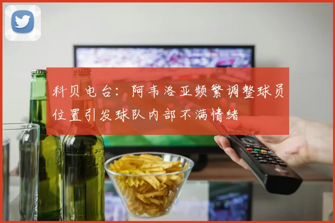 科贝电台：阿韦洛亚频繁调整球员位置引发球队内部不满情绪