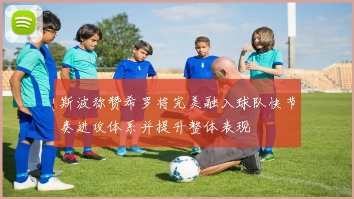 斯波称赞希罗将完美融入球队快节奏进攻体系并提升整体表现