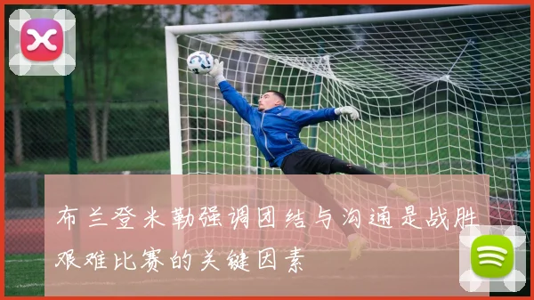 布兰登米勒强调团结与沟通是战胜艰难比赛的关键因素